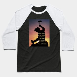 Alexis Carrel: Man cannot remake himself without suffering, for he is both the marble and the sculptor. Baseball T-Shirt